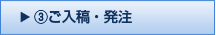 ③ご入稿・発注